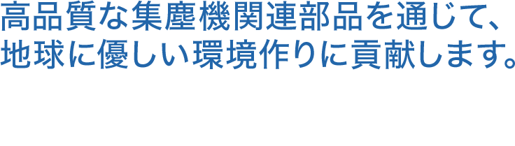 高品質な集塵機関連部品を通じて、地球に優しい環境作りに貢献します。